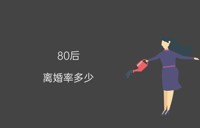 80后 离婚率多少（80后离婚率高十大原因）